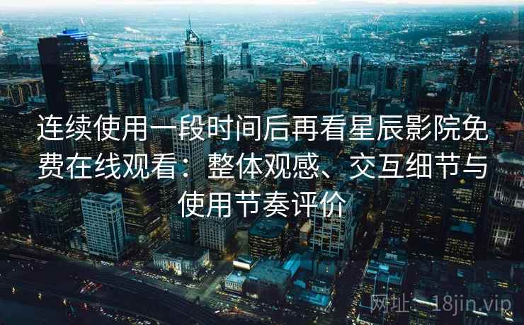 连续使用一段时间后再看星辰影院免费在线观看：整体观感、交互细节与使用节奏评价-第2张图片