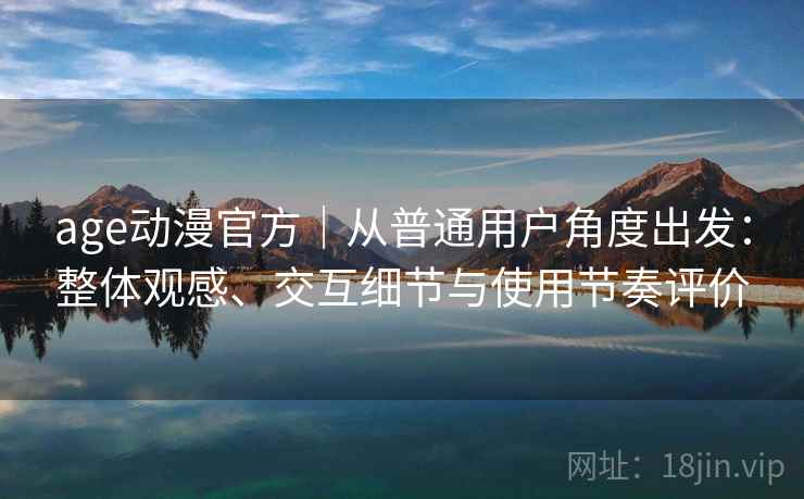 age动漫官方｜从普通用户角度出发：整体观感、交互细节与使用节奏评价-第1张图片