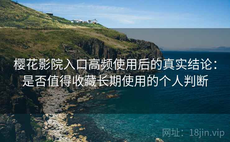 樱花影院入口高频使用后的真实结论:是否值得收藏长期使用的个人判断-第1张图片 樱花影院入口高频使用后的真实结论:是否值得收藏长期使用的个人判断-第1张图片