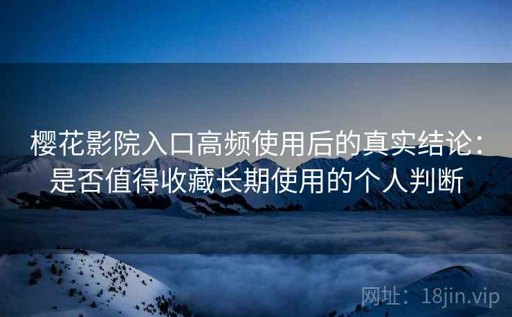 樱花影院入口高频使用后的真实结论:是否值得收藏长期使用的个人判断-第2张图片 樱花影院入口高频使用后的真实结论:是否值得收藏长期使用的个人判断-第2张图片