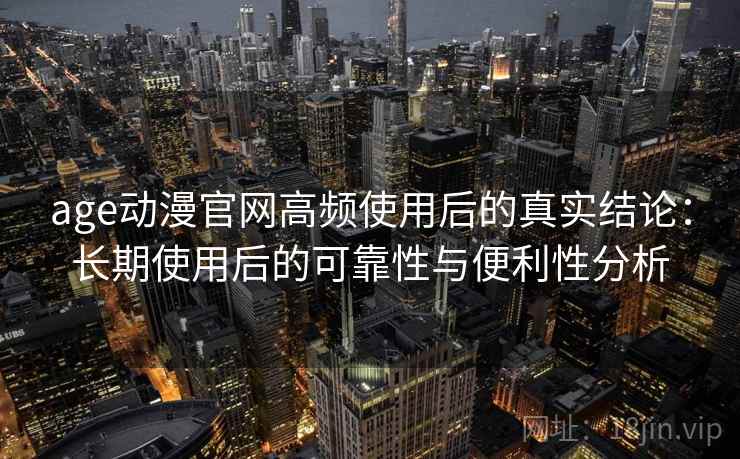 age动漫官网高频使用后的真实结论：长期使用后的可靠性与便利性分析-第1张图片