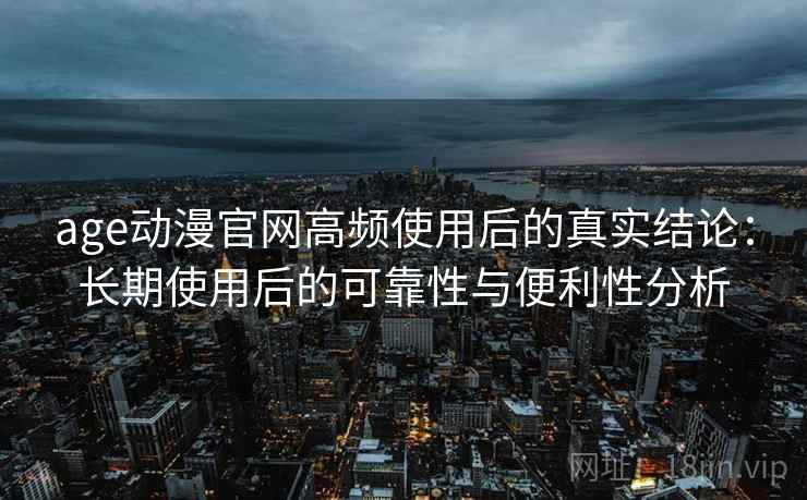age动漫官网高频使用后的真实结论：长期使用后的可靠性与便利性分析-第2张图片