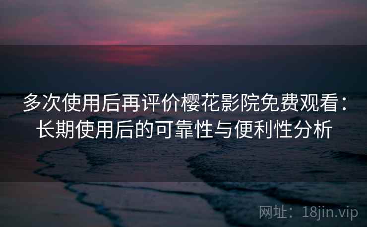 多次使用后再评价樱花影院免费观看：长期使用后的可靠性与便利性分析-第2张图片