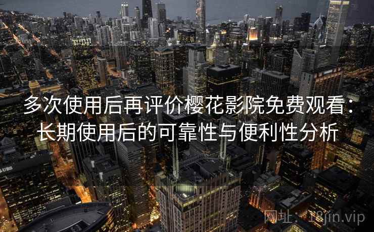 多次使用后再评价樱花影院免费观看：长期使用后的可靠性与便利性分析-第1张图片