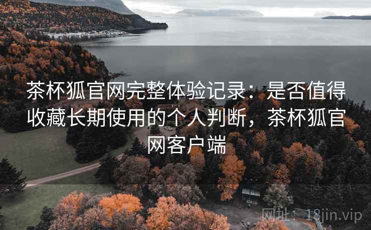 茶杯狐官网完整体验记录:是否值得收藏长期使用的个人判断,茶杯狐官网客户端-第1张图片 茶杯狐官网完整体验记录:是否值得收藏长期使用的个人判断,茶杯狐官网客户端-第1张图片