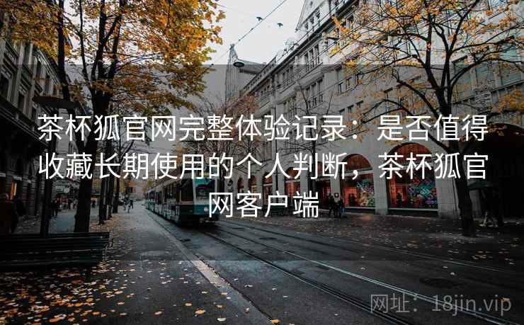 茶杯狐官网完整体验记录:是否值得收藏长期使用的个人判断,茶杯狐官网客户端-第2张图片 茶杯狐官网完整体验记录:是否值得收藏长期使用的个人判断,茶杯狐官网客户端-第2张图片