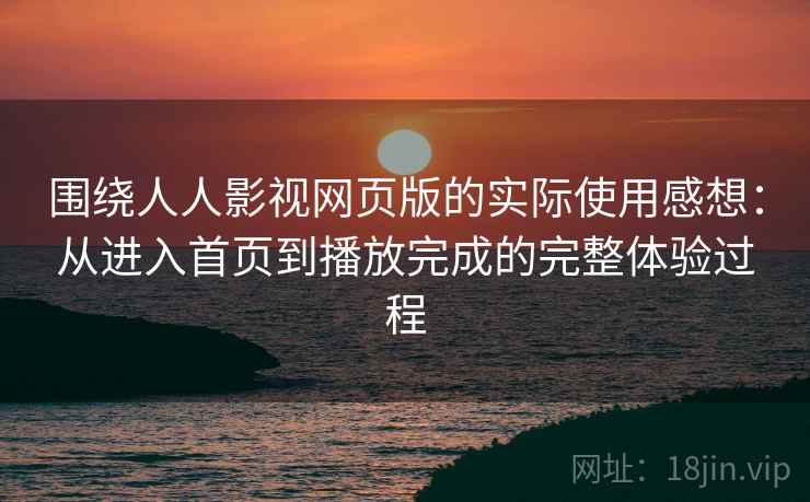 围绕人人影视网页版的实际使用感想：从进入首页到播放完成的完整体验过程-第1张图片