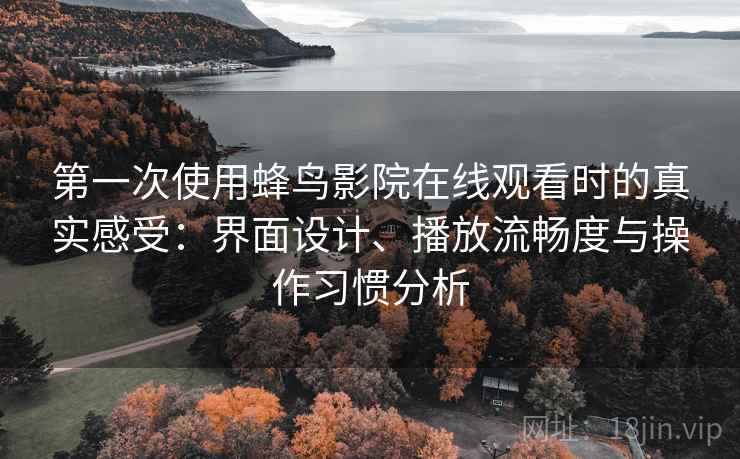 第一次使用蜂鸟影院在线观看时的真实感受：界面设计、播放流畅度与操作习惯分析-第2张图片