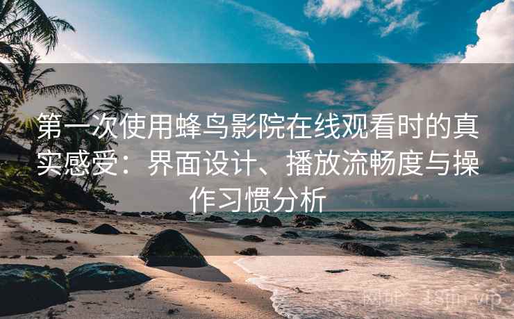 第一次使用蜂鸟影院在线观看时的真实感受：界面设计、播放流畅度与操作习惯分析-第1张图片