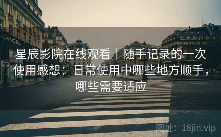 星辰影院在线观看｜随手记录的一次使用感想：日常使用中哪些地方顺手，哪些需要适应-第2张图片