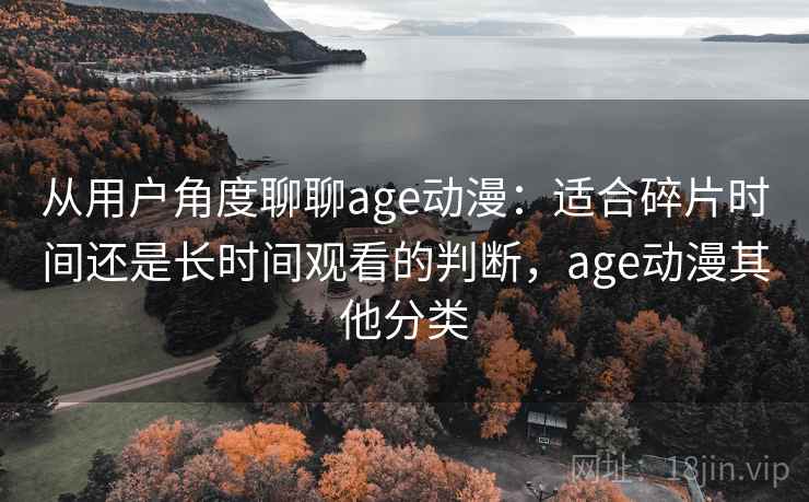从用户角度聊聊age动漫：适合碎片时间还是长时间观看的判断，age动漫其他分类-第2张图片