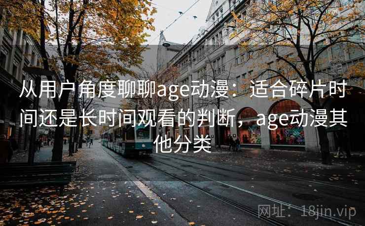 从用户角度聊聊age动漫：适合碎片时间还是长时间观看的判断，age动漫其他分类-第1张图片