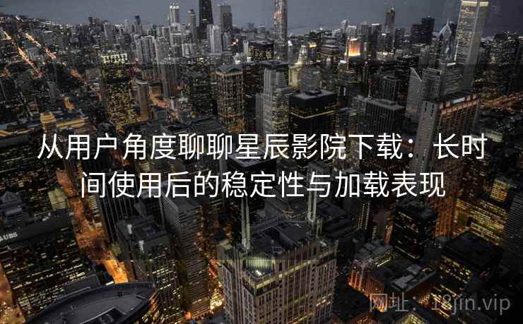 从用户角度聊聊星辰影院下载:长时间使用后的稳定性与加载表现-第1张图片 从用户角度聊聊星辰影院下载:长时间使用后的稳定性与加载表现-第1张图片