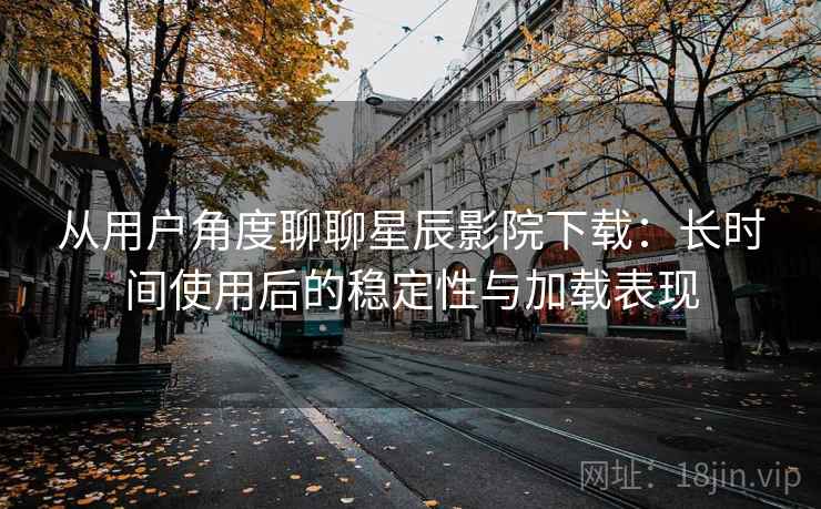 从用户角度聊聊星辰影院下载:长时间使用后的稳定性与加载表现-第2张图片 从用户角度聊聊星辰影院下载:长时间使用后的稳定性与加载表现-第2张图片