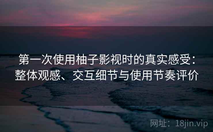 第一次使用柚子影视时的真实感受：整体观感、交互细节与使用节奏评价-第1张图片