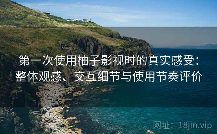 第一次使用柚子影视时的真实感受：整体观感、交互细节与使用节奏评价-第2张图片
