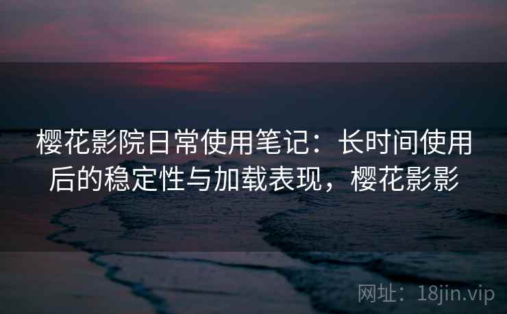樱花影院日常使用笔记：长时间使用后的稳定性与加载表现，樱花影影-第1张图片