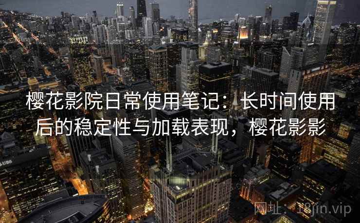 樱花影院日常使用笔记：长时间使用后的稳定性与加载表现，樱花影影-第2张图片
