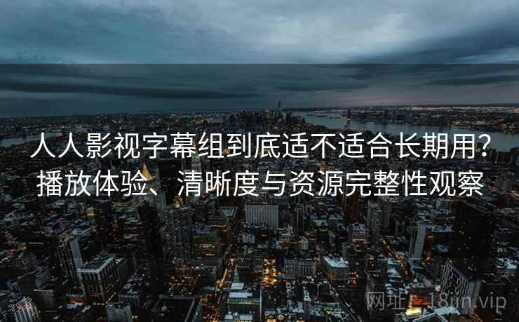 人人影视字幕组到底适不适合长期用?播放体验、清晰度与资源完整性观察-第2张图片 人人影视字幕组到底适不适合长期用?播放体验、清晰度与资源完整性观察-第2张图片