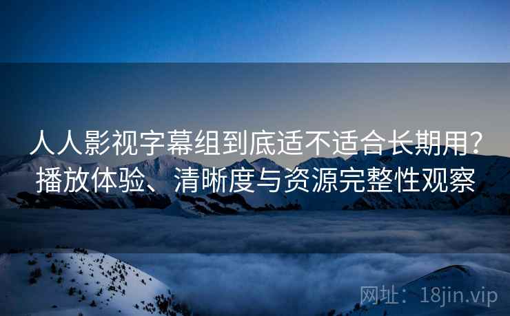 人人影视字幕组到底适不适合长期用?播放体验、清晰度与资源完整性观察-第1张图片 人人影视字幕组到底适不适合长期用?播放体验、清晰度与资源完整性观察-第1张图片