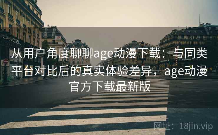从用户角度聊聊age动漫下载：与同类平台对比后的真实体验差异，age动漫官方下载最新版-第1张图片