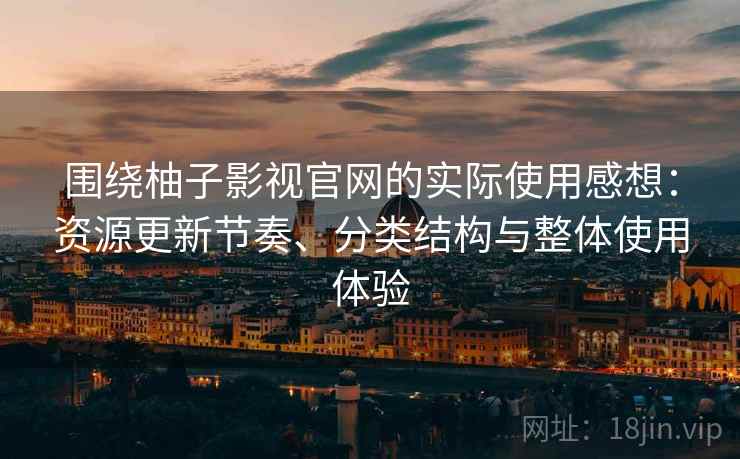 围绕柚子影视官网的实际使用感想：资源更新节奏、分类结构与整体使用体验-第1张图片