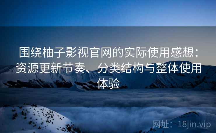 围绕柚子影视官网的实际使用感想：资源更新节奏、分类结构与整体使用体验-第2张图片