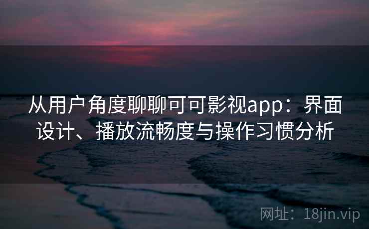 从用户角度聊聊可可影视app：界面设计、播放流畅度与操作习惯分析-第2张图片