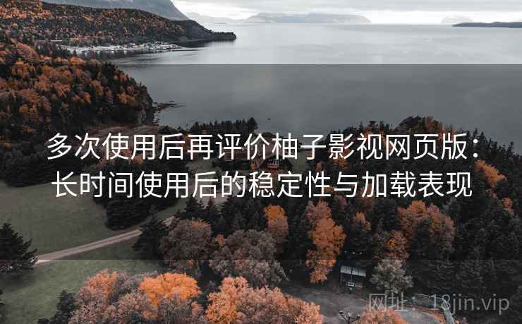 多次使用后再评价柚子影视网页版：长时间使用后的稳定性与加载表现-第2张图片