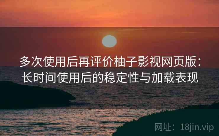 多次使用后再评价柚子影视网页版：长时间使用后的稳定性与加载表现-第1张图片