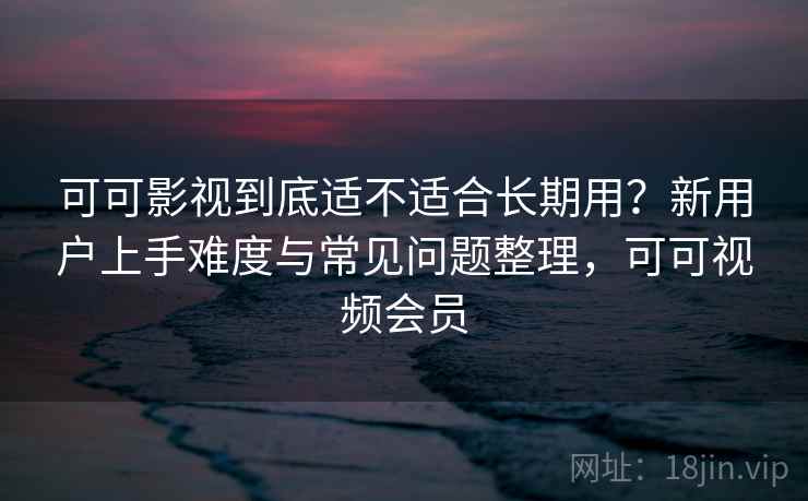 可可影视到底适不适合长期用?新用户上手难度与常见问题整理,可可视频会员-第1张图片 可可影视到底适不适合长期用?新用户上手难度与常见问题整理,可可视频会员-第1张图片