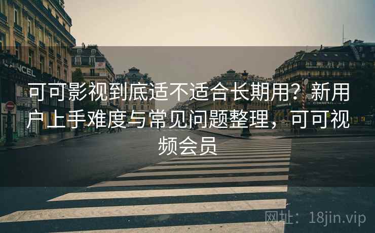 可可影视到底适不适合长期用?新用户上手难度与常见问题整理,可可视频会员-第2张图片 可可影视到底适不适合长期用?新用户上手难度与常见问题整理,可可视频会员-第2张图片