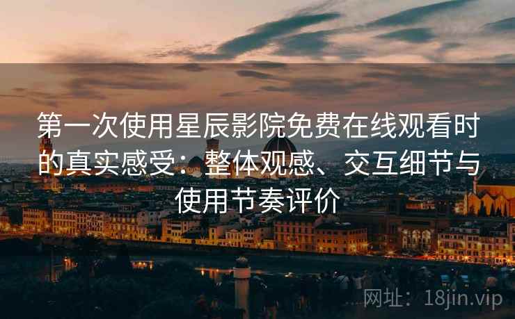 第一次使用星辰影院免费在线观看时的真实感受：整体观感、交互细节与使用节奏评价-第2张图片