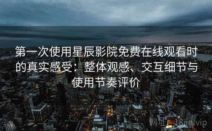 第一次使用星辰影院免费在线观看时的真实感受：整体观感、交互细节与使用节奏评价-第1张图片