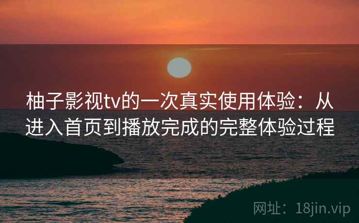 柚子影视tv的一次真实使用体验:从进入首页到播放完成的完整体验过程-第1张图片 柚子影视tv的一次真实使用体验:从进入首页到播放完成的完整体验过程-第1张图片
