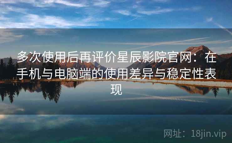多次使用后再评价星辰影院官网：在手机与电脑端的使用差异与稳定性表现-第1张图片