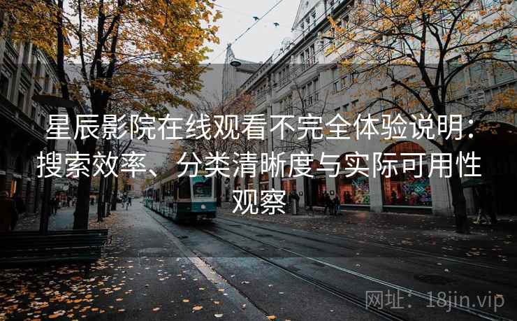 星辰影院在线观看不完全体验说明：搜索效率、分类清晰度与实际可用性观察-第1张图片