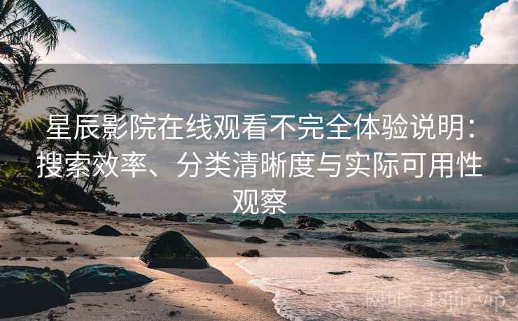 星辰影院在线观看不完全体验说明：搜索效率、分类清晰度与实际可用性观察-第2张图片
