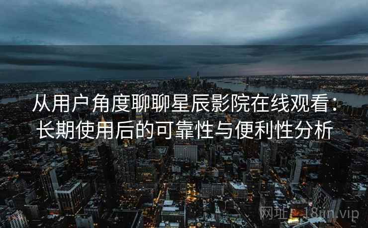 从用户角度聊聊星辰影院在线观看：长期使用后的可靠性与便利性分析-第1张图片