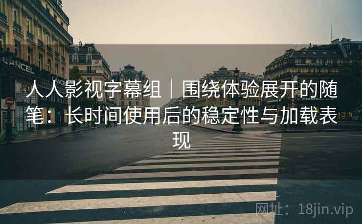 人人影视字幕组｜围绕体验展开的随笔：长时间使用后的稳定性与加载表现-第2张图片