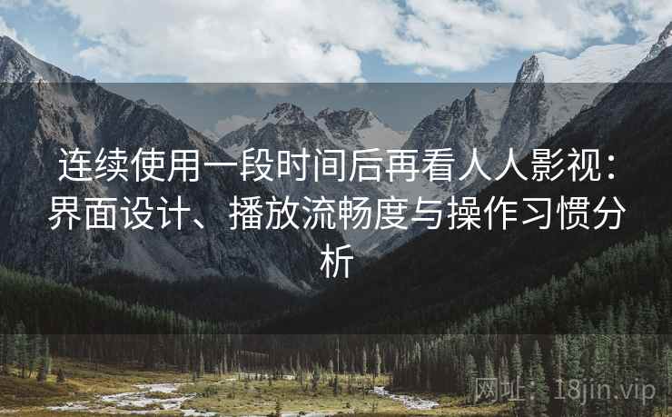连续使用一段时间后再看人人影视：界面设计、播放流畅度与操作习惯分析-第1张图片