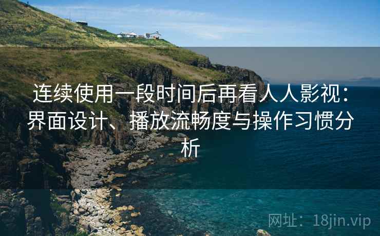 连续使用一段时间后再看人人影视：界面设计、播放流畅度与操作习惯分析-第2张图片