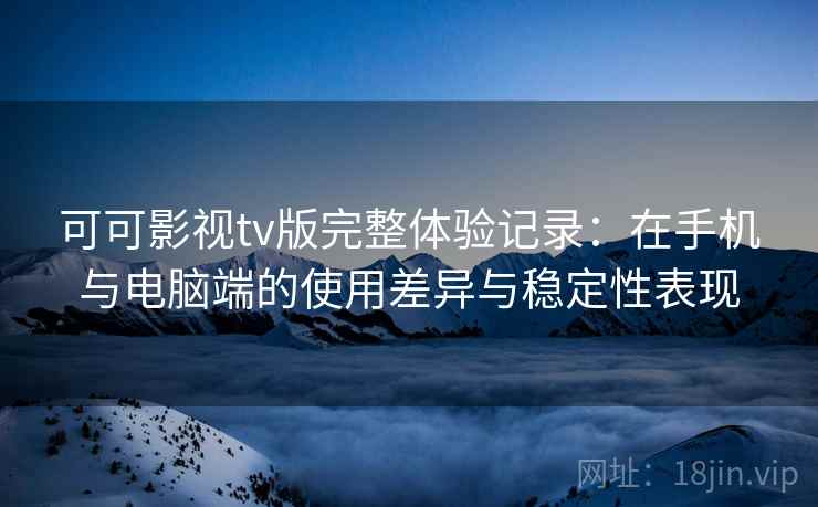 可可影视tv版完整体验记录：在手机与电脑端的使用差异与稳定性表现-第2张图片