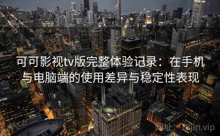 可可影视tv版完整体验记录：在手机与电脑端的使用差异与稳定性表现-第1张图片