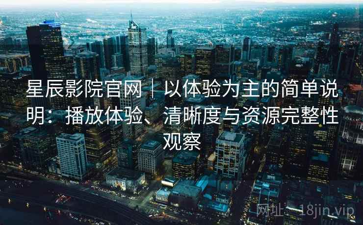 星辰影院官网｜以体验为主的简单说明：播放体验、清晰度与资源完整性观察-第1张图片