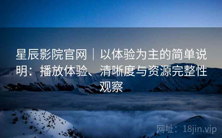 星辰影院官网｜以体验为主的简单说明：播放体验、清晰度与资源完整性观察-第2张图片