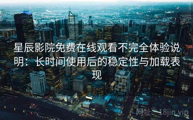 星辰影院免费在线观看不完全体验说明:长时间使用后的稳定性与加载表现-第2张图片 星辰影院免费在线观看不完全体验说明:长时间使用后的稳定性与加载表现-第2张图片