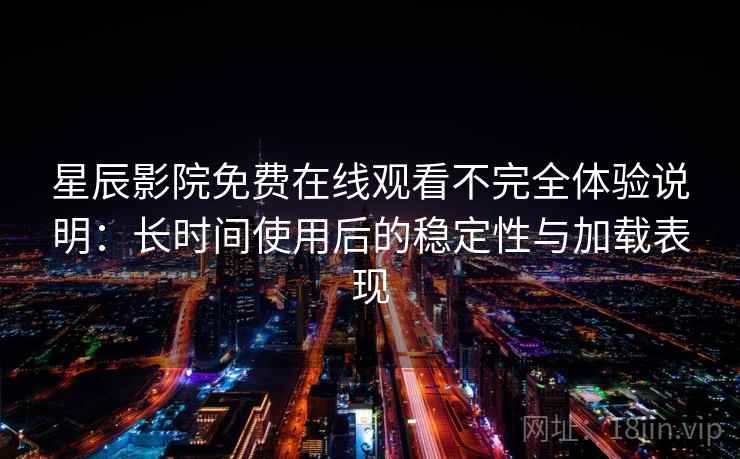 星辰影院免费在线观看不完全体验说明:长时间使用后的稳定性与加载表现-第1张图片 星辰影院免费在线观看不完全体验说明:长时间使用后的稳定性与加载表现-第1张图片