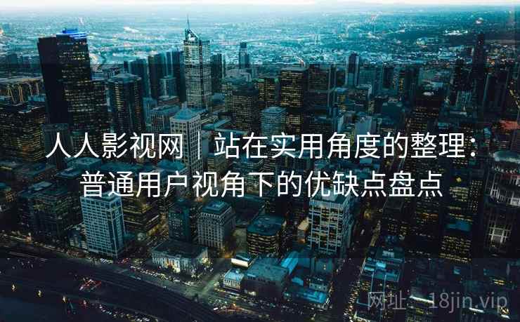 人人影视网｜站在实用角度的整理：普通用户视角下的优缺点盘点-第2张图片