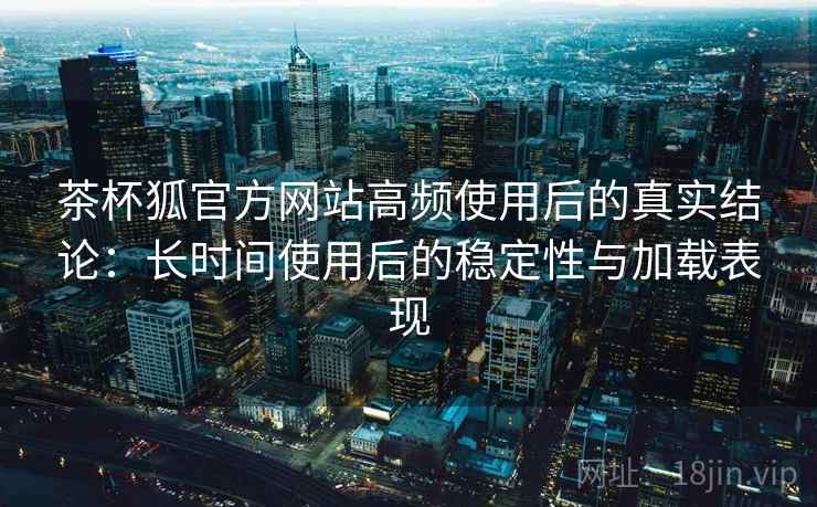 茶杯狐官方网站高频使用后的真实结论:长时间使用后的稳定性与加载表现-第1张图片 茶杯狐官方网站高频使用后的真实结论:长时间使用后的稳定性与加载表现-第1张图片